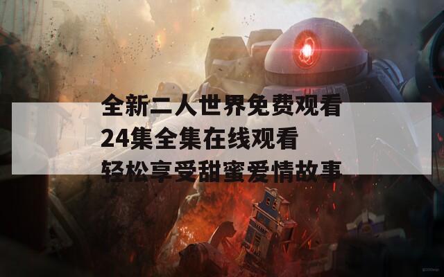 全新二人世界免费观看24集全集在线观看 轻松享受甜蜜爱情故事