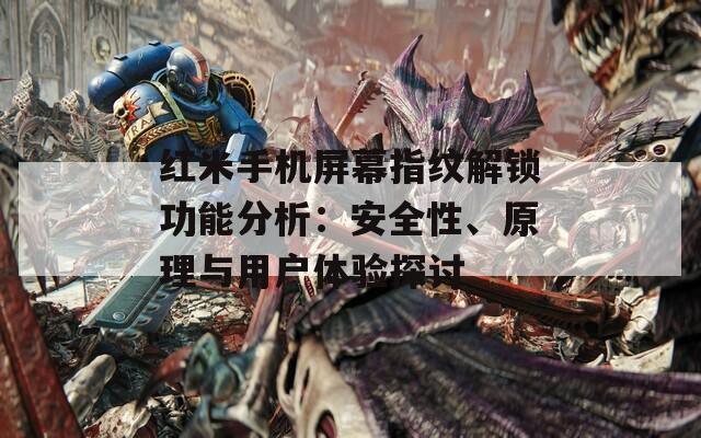 红米手机屏幕指纹解锁功能分析：安全性、原理与用户体验探讨
