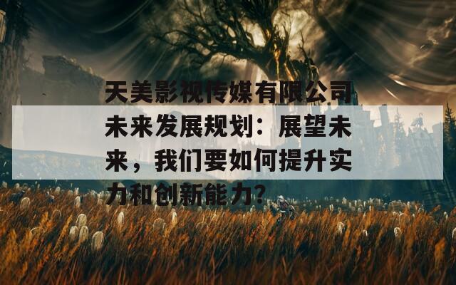 天美影视传媒有限公司未来发展规划：展望未来，我们要如何提升实力和创新能力？