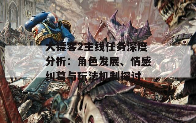 大镖客2主线任务深度分析：角色发展、情感纠葛与玩法机制探讨
