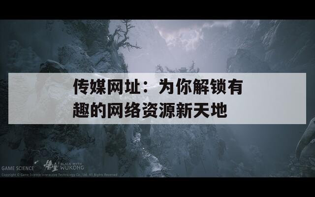 传媒网址：为你解锁有趣的网络资源新天地