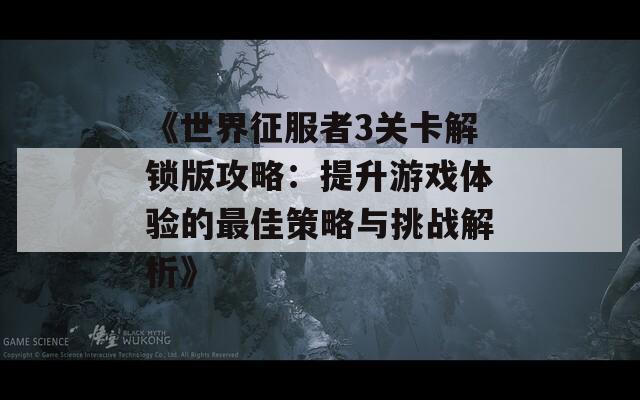 《世界征服者3关卡解锁版攻略：提升游戏体验的最佳策略与挑战解析》