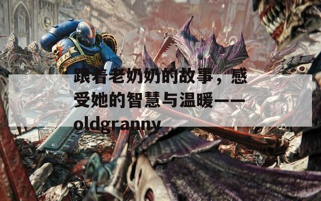 跟着老奶奶的故事，感受她的智慧与温暖——oldgranny