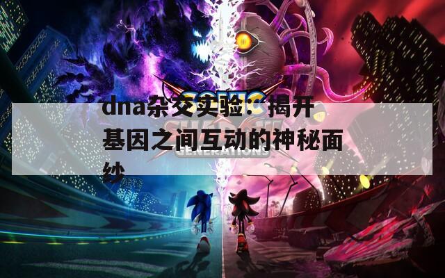 dna杂交实验：揭开基因之间互动的神秘面纱