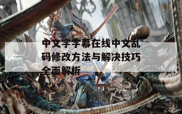 中文字字幕在线中文乱码修改方法与解决技巧全面解析