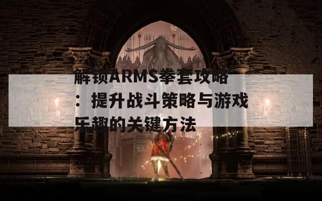 解锁ARMS拳套攻略：提升战斗策略与游戏乐趣的关键方法