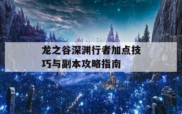 龙之谷深渊行者加点技巧与副本攻略指南