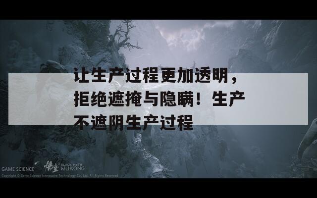 让生产过程更加透明，拒绝遮掩与隐瞒！生产不遮阴生产过程
