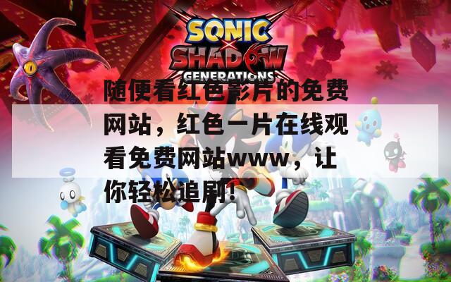 随便看红色影片的免费网站，红色一片在线观看免费网站www，让你轻松追剧！