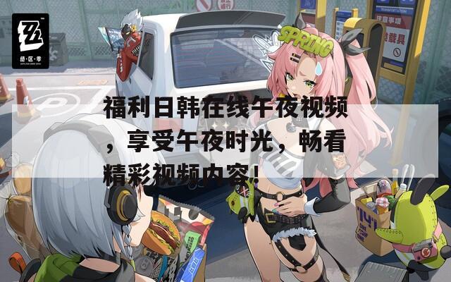 福利日韩在线午夜视频，享受午夜时光，畅看精彩视频内容！