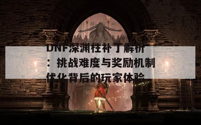 DNF深渊柱补丁解析：挑战难度与奖励机制优化背后的玩家体验