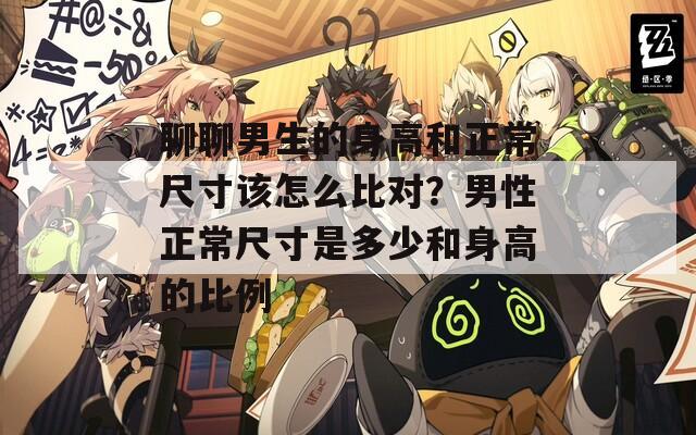 聊聊男生的身高和正常尺寸该怎么比对？男性正常尺寸是多少和身高的比例