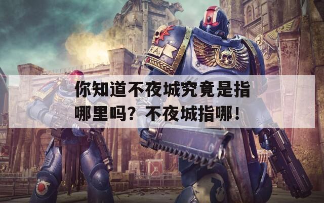 你知道不夜城究竟是指哪里吗？不夜城指哪！