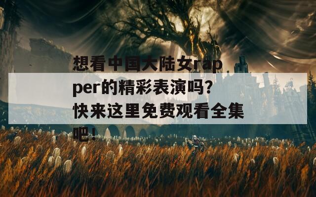 想看中国大陆女rapper的精彩表演吗？快来这里免费观看全集吧！
