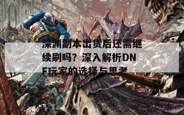 深渊副本出货后还需继续刷吗？深入解析DNF玩家的选择与思考