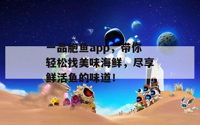 一品胞鱼app，带你轻松找美味海鲜，尽享鲜活鱼的味道！