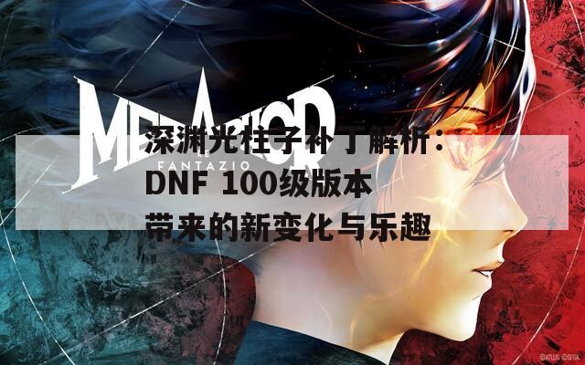深渊光柱子补丁解析：DNF 100级版本带来的新变化与乐趣
