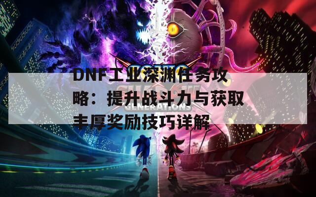 DNF工业深渊任务攻略：提升战斗力与获取丰厚奖励技巧详解