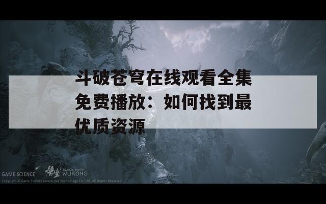 斗破苍穹在线观看全集免费播放：如何找到最优质资源