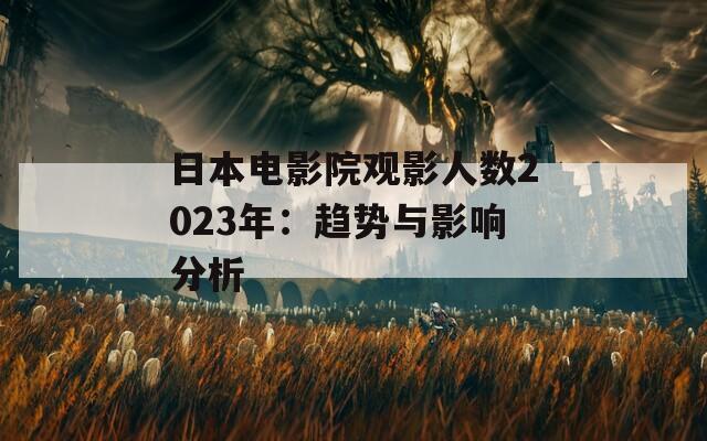 日本电影院观影人数2023年：趋势与影响分析
