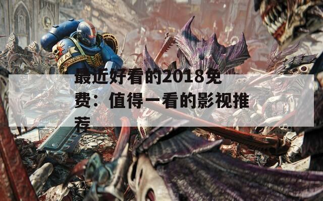 最近好看的2018免费：值得一看的影视推荐