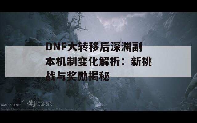 DNF大转移后深渊副本机制变化解析：新挑战与奖励揭秘