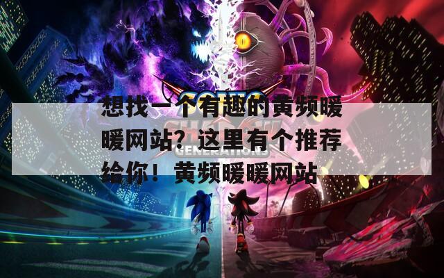想找一个有趣的黄频暖暖网站？这里有个推荐给你！黄频暖暖网站