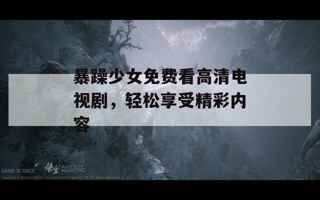 暴躁少女免费看高清电视剧，轻松享受精彩内容
