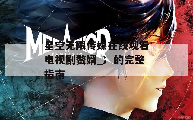 星空无限传媒在线观看电视剧赘婿_冫的完整指南