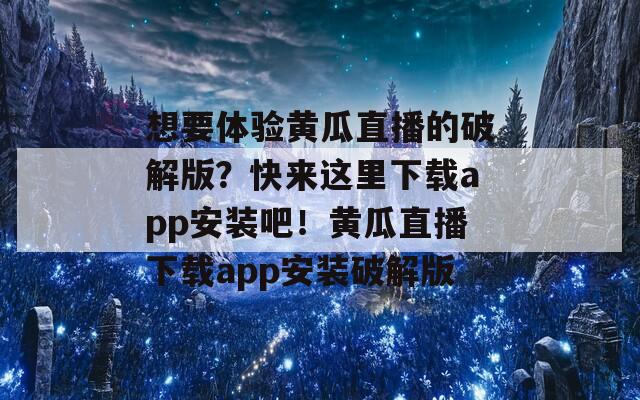 想要体验黄瓜直播的破解版？快来这里下载app安装吧！黄瓜直播下载app安装破解版