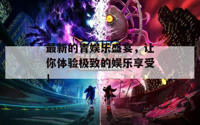 最新的青娱乐盛宴，让你体验极致的娱乐享受！