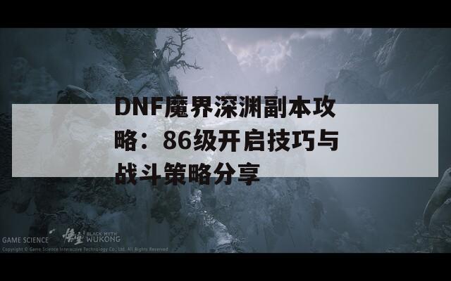 DNF魔界深渊副本攻略：86级开启技巧与战斗策略分享
