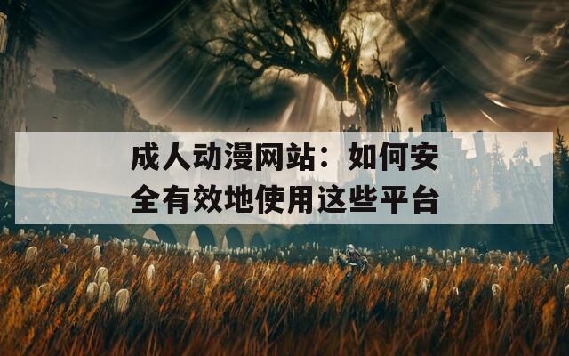成人动漫网站：如何安全有效地使用这些平台