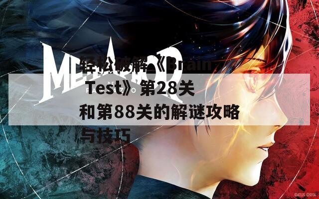 轻松破解《Brain Test》第28关和第88关的解谜攻略与技巧