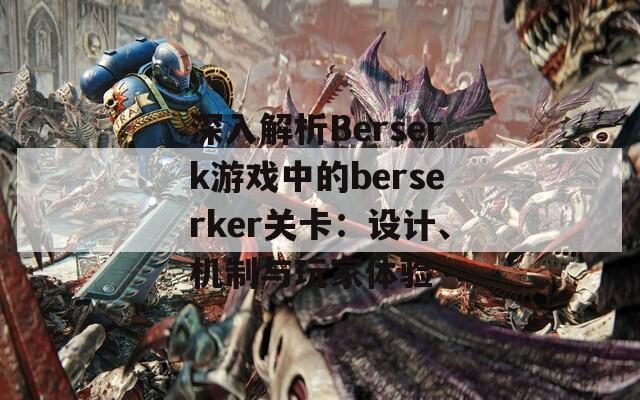 深入解析Berserk游戏中的berserker关卡：设计、机制与玩家体验