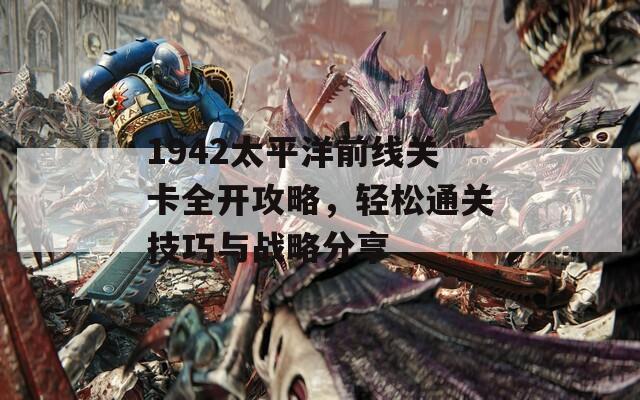 1942太平洋前线关卡全开攻略，轻松通关技巧与战略分享
