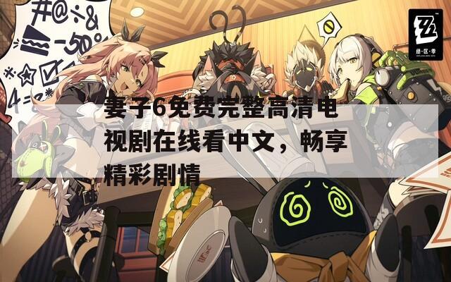 妻子6免费完整高清电视剧在线看中文，畅享精彩剧情