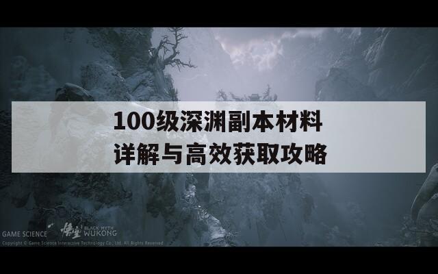 100级深渊副本材料详解与高效获取攻略