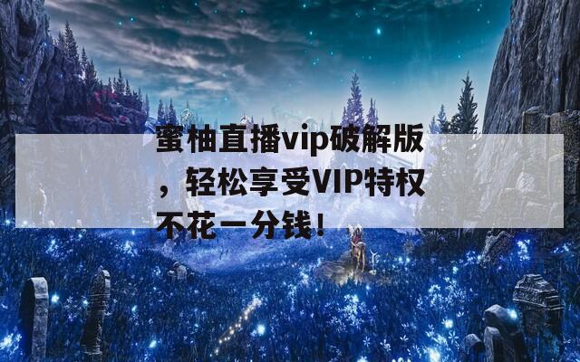 蜜柚直播vip破解版，轻松享受VIP特权不花一分钱！