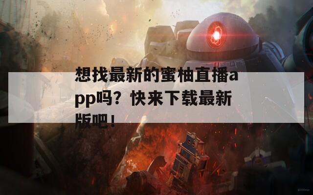 想找最新的蜜柚直播app吗？快来下载最新版吧！