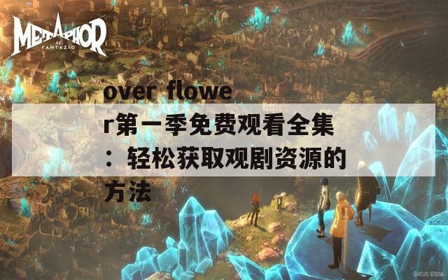 over flower第一季免费观看全集：轻松获取观剧资源的方法