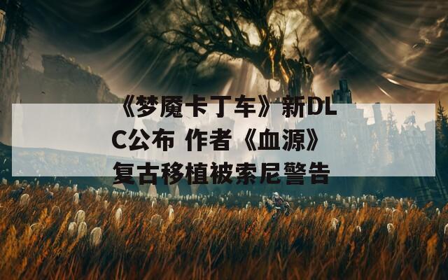 《梦魇卡丁车》新DLC公布 作者《血源》复古移植被索尼警告