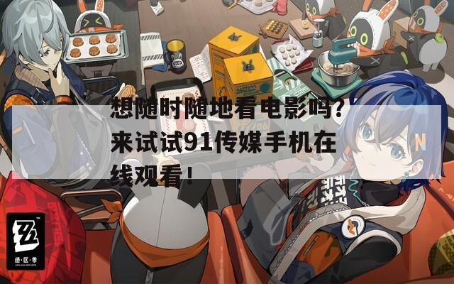 想随时随地看电影吗？来试试91传媒手机在线观看！
