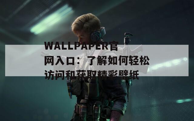 WALLPAPER官网入口：了解如何轻松访问和获取精彩壁纸