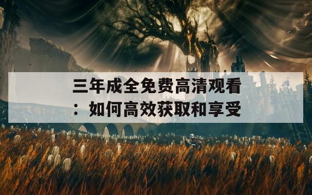 三年成全免费高清观看：如何高效获取和享受
