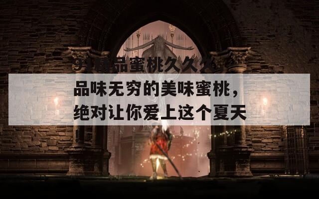 91精品蜜桃久久久，品味无穷的美味蜜桃，绝对让你爱上这个夏天！