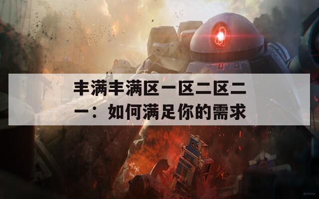 丰满丰满区一区二区二一：如何满足你的需求