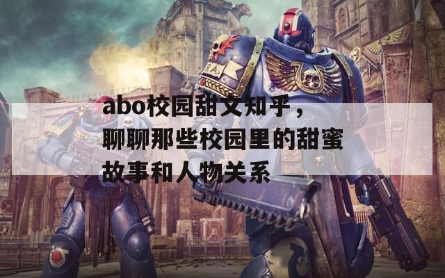 abo校园甜文知乎，聊聊那些校园里的甜蜜故事和人物关系