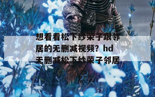 想看看松下纱荣子跟邻居的无删减视频？hd无删减松下纱荣子邻居