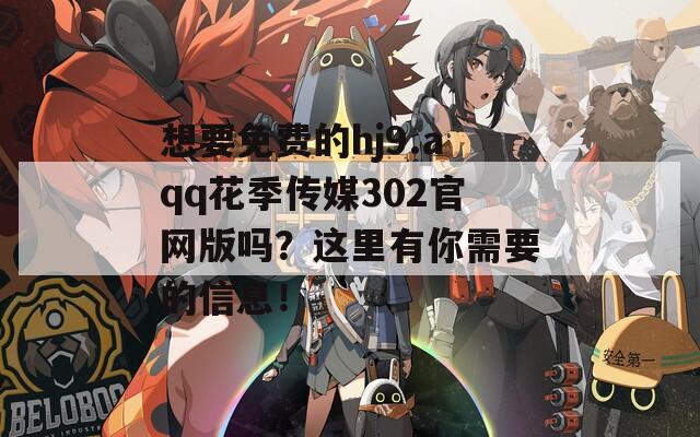 想要免费的hj9.aqq花季传媒302官网版吗？这里有你需要的信息！